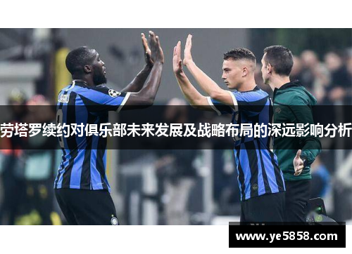 劳塔罗续约对俱乐部未来发展及战略布局的深远影响分析