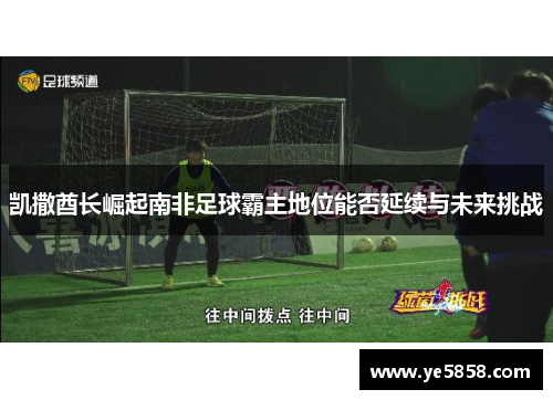 凯撒酋长崛起南非足球霸主地位能否延续与未来挑战