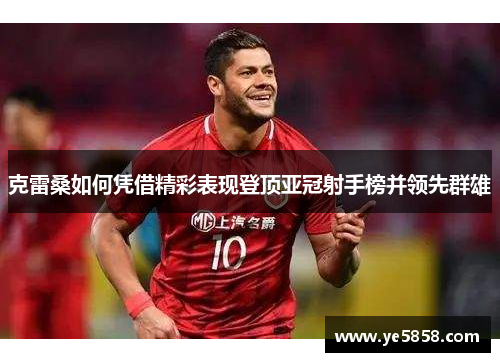 克雷桑如何凭借精彩表现登顶亚冠射手榜并领先群雄