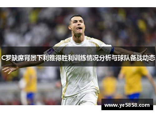 C罗缺席背景下利雅得胜利训练情况分析与球队备战动态