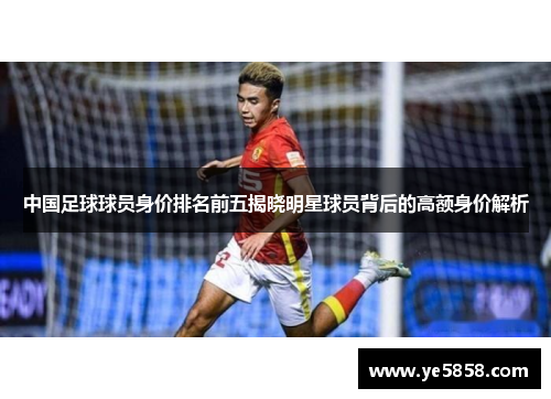 中国足球球员身价排名前五揭晓明星球员背后的高额身价解析