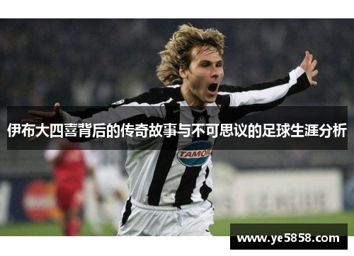 伊布大四喜背后的传奇故事与不可思议的足球生涯分析