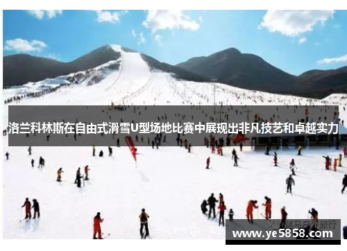 洛兰科林斯在自由式滑雪U型场地比赛中展现出非凡技艺和卓越实力