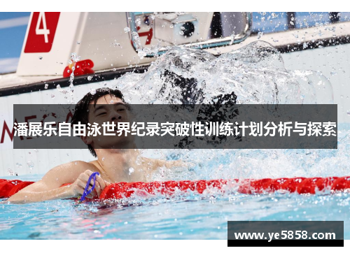 潘展乐自由泳世界纪录突破性训练计划分析与探索