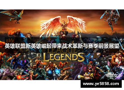英雄联盟新英雄崛起带来战术革新与赛季前景展望