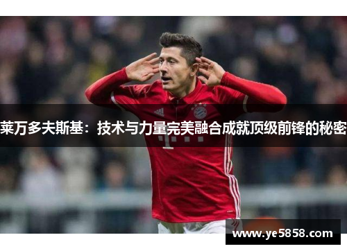 莱万多夫斯基:技术与力量完美融合成就顶级前锋的秘密