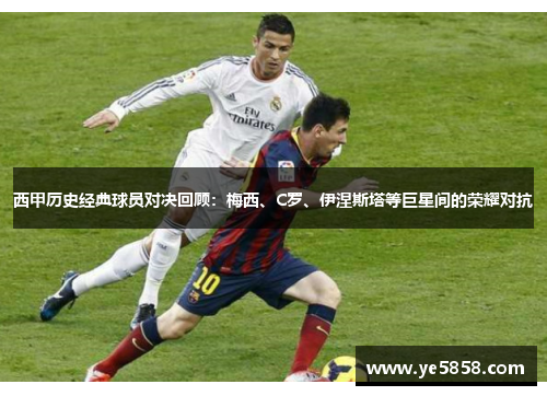 西甲历史经典球员对决回顾：梅西、C罗、伊涅斯塔等巨星间的荣耀对抗