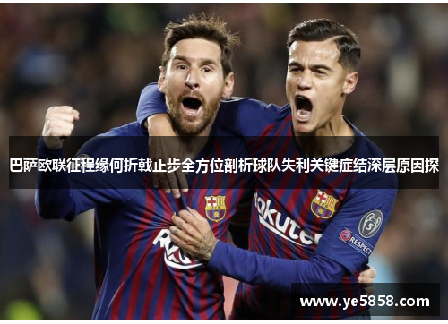 巴萨欧联征程缘何折戟止步全方位剖析球队失利关键症结深层原因探