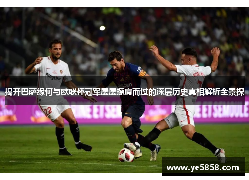 揭开巴萨缘何与欧联杯冠军屡屡擦肩而过的深层历史真相解析全景探