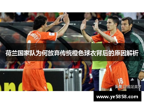 荷兰国家队为何放弃传统橙色球衣背后的原因解析