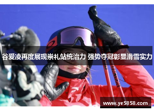 谷爱凌再度展现崇礼站统治力 强势夺冠彰显滑雪实力