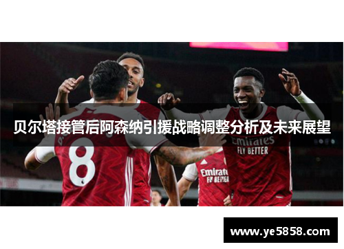 贝尔塔接管后阿森纳引援战略调整分析及未来展望