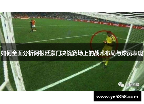 如何全面分析阿根廷豪门决战赛场上的战术布局与球员表现