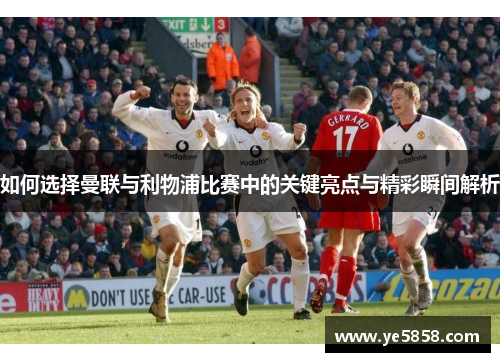 如何选择曼联与利物浦比赛中的关键亮点与精彩瞬间解析