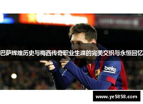 巴萨辉煌历史与梅西传奇职业生涯的完美交织与永恒回忆