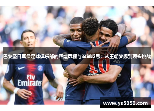 巴黎圣日耳曼足球俱乐部的辉煌历程与深刻反思：从王朝梦想到现实挑战